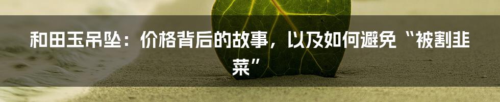 和田玉吊坠：价格背后的故事，以及如何避免“被割韭菜”