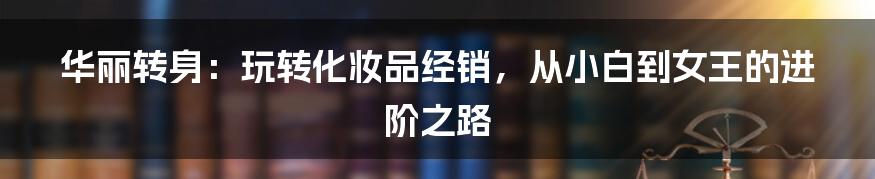 华丽转身:玩转化妆品经销,从小白到女王的进阶之路