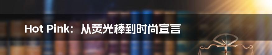 Hot Pink: 从荧光棒到时尚宣言
