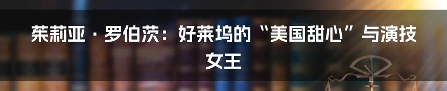 茱莉亚·罗伯茨：好莱坞的“美国甜心”与演技女王