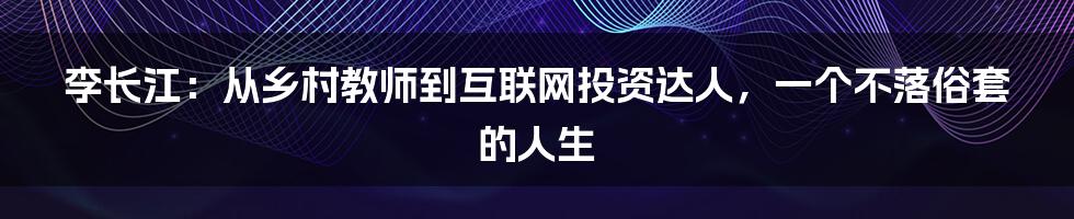 李长江：从乡村教师到互联网投资达人，一个不落俗套的人生