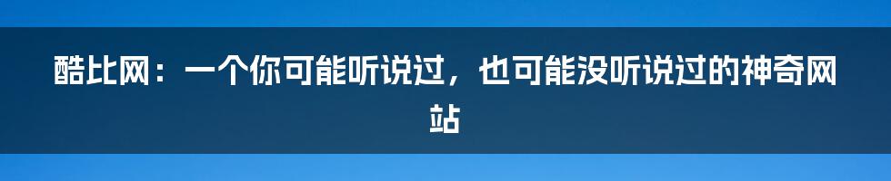 酷比网：一个你可能听说过，也可能没听说过的神奇网站