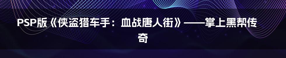 PSP版《侠盗猎车手:血战唐人街》——掌上黑帮传奇