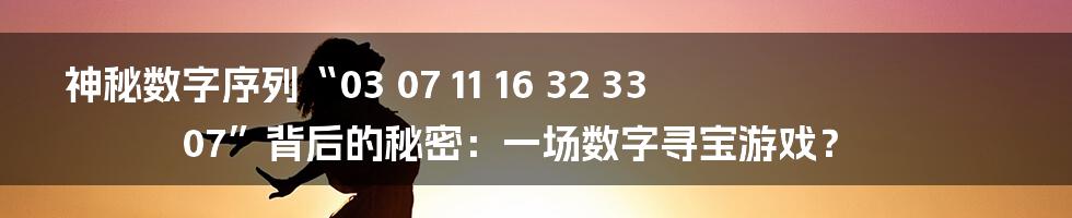 神秘数字序列“03 07 11 16 32 33 07”背后的秘密：一场数字寻宝游戏？