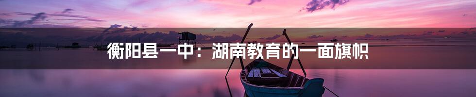 衡阳县一中：湖南教育的一面旗帜