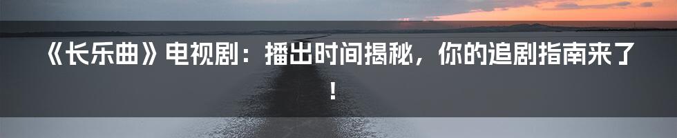 《长乐曲》电视剧：播出时间揭秘，你的追剧指南来了！
