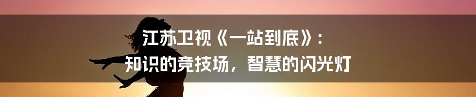 江苏卫视《一站到底》: 知识的竞技场,智慧的闪光灯