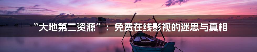 “大地第二资源”:免费在线影视的迷思与真相