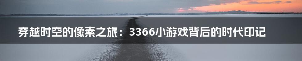 穿越时空的像素之旅：3366小游戏背后的时代印记