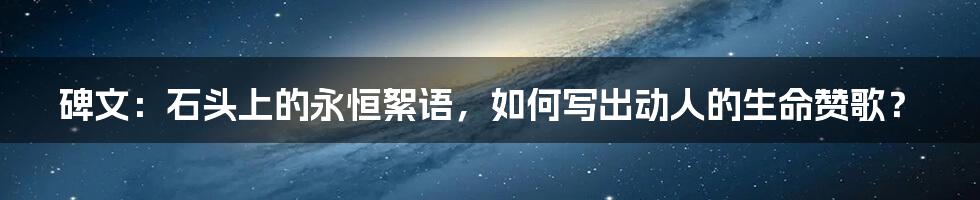 碑文：石头上的永恒絮语，如何写出动人的生命赞歌？