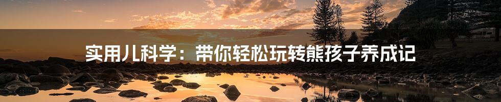 实用儿科学:带你轻松玩转熊孩子养成记