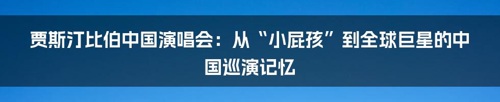 贾斯汀比伯中国演唱会:从“小屁孩”到全球巨星的中国巡演记忆