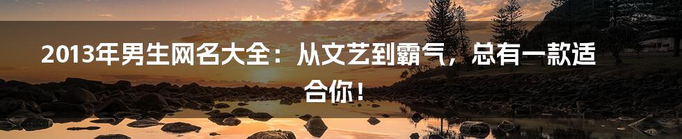 2013年男生网名大全：从文艺到霸气，总有一款适合你！