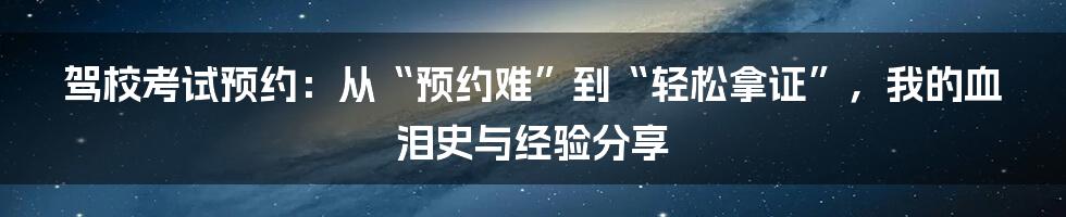 驾校考试预约:从“预约难”到“轻松拿证”,我的血泪史与经验分享