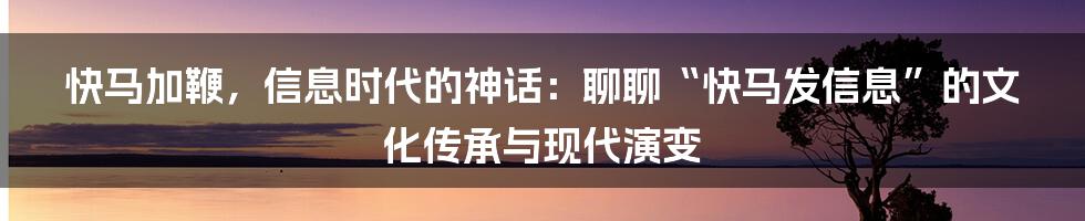 快马加鞭，信息时代的神话：聊聊“快马发信息”的文化传承与现代演变