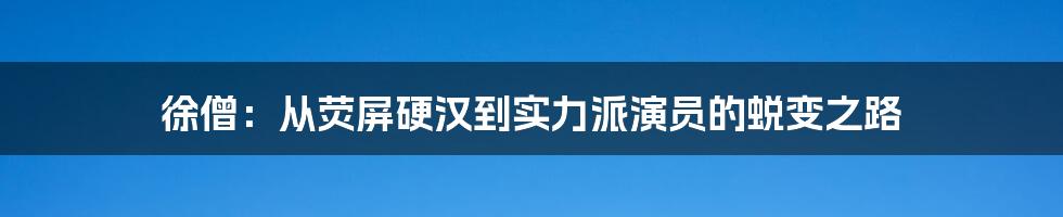 徐僧：从荧屏硬汉到实力派演员的蜕变之路