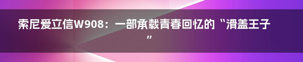 索尼爱立信W908:一部承载青春回忆的“滑盖王子”