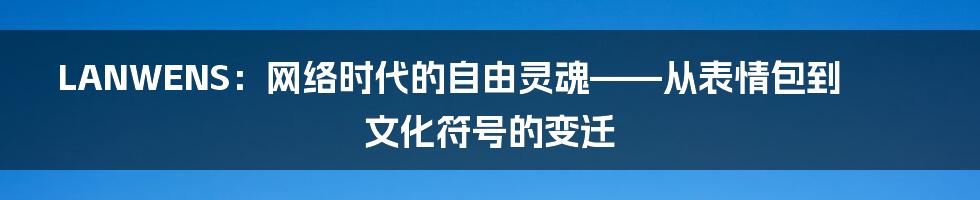 LANWENS：网络时代的自由灵魂——从表情包到文化符号的变迁