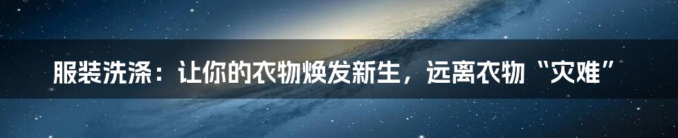 服装洗涤：让你的衣物焕发新生，远离衣物“灾难”