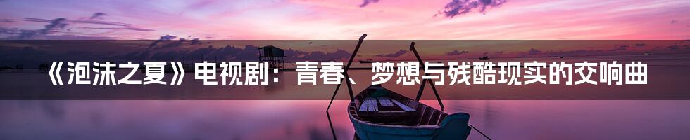 《泡沫之夏》电视剧:青春、梦想与残酷现实的交响曲