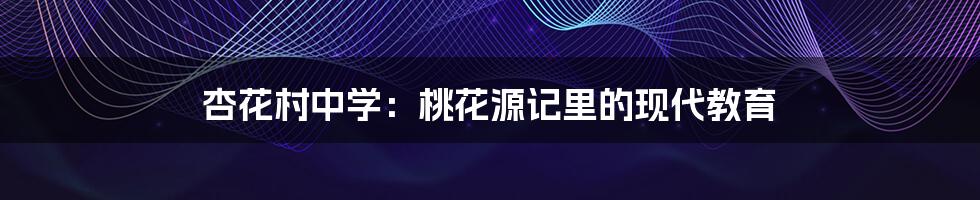 杏花村中学：桃花源记里的现代教育