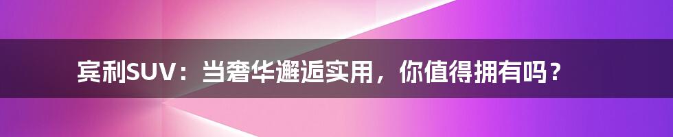 宾利SUV：当奢华邂逅实用，你值得拥有吗？