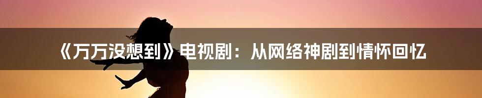 《万万没想到》电视剧:从网络神剧到情怀回忆