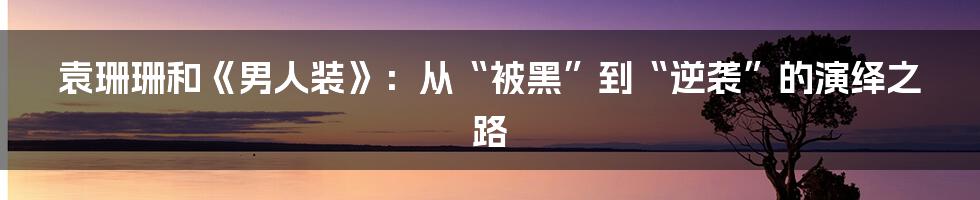 袁珊珊和《男人装》:从“被黑”到“逆袭”的演绎之路
