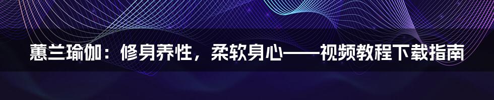 蕙兰瑜伽：修身养性，柔软身心——视频教程下载指南