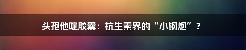 头孢他啶胶囊：抗生素界的“小钢炮”？