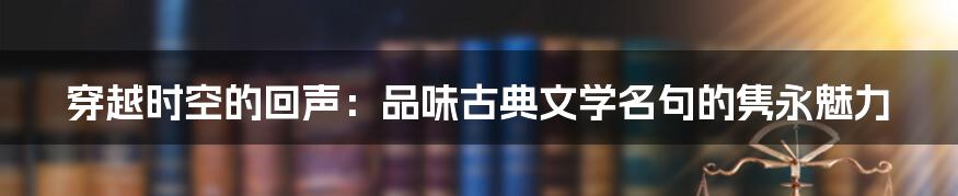 穿越时空的回声：品味古典文学名句的隽永魅力