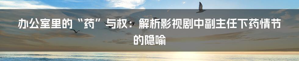 办公室里的“药”与权:解析影视剧中副主任下药情节的隐喻