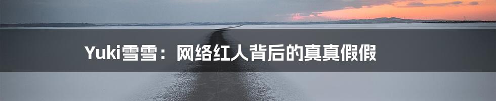 Yuki雪雪：网络红人背后的真真假假