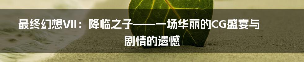 最终幻想VII:降临之子——一场华丽的CG盛宴与剧情的遗憾