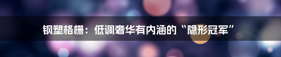 钢塑格栅：低调奢华有内涵的“隐形冠军”