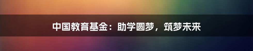 中国教育基金：助学圆梦，筑梦未来