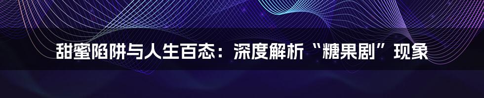 甜蜜陷阱与人生百态:深度解析“糖果剧”现象