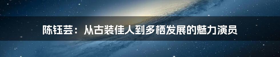 陈钰芸:从古装佳人到多栖发展的魅力演员