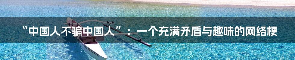 “中国人不骗中国人”：一个充满矛盾与趣味的网络梗