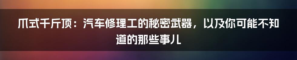 爪式千斤顶:汽车修理工的秘密武器,以及你可能不知道的那些事儿
