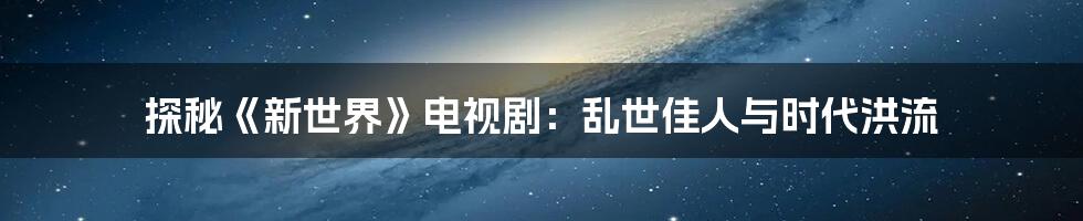 探秘《新世界》电视剧:乱世佳人与时代洪流