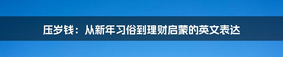 压岁钱：从新年习俗到理财启蒙的英文表达
