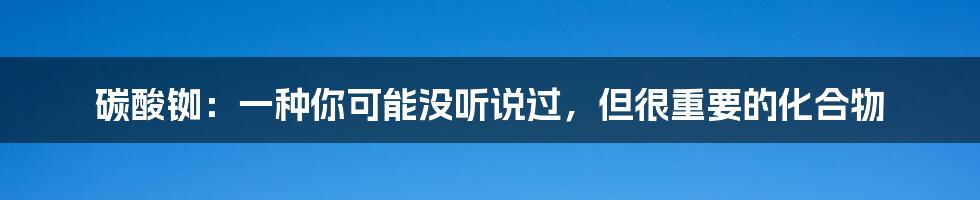 碳酸铷:一种你可能没听说过,但很重要的化合物