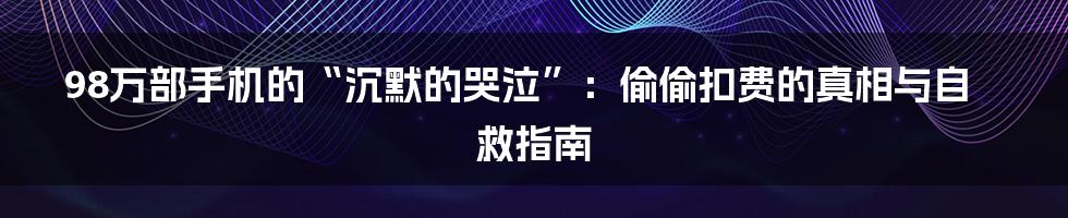 98万部手机的“沉默的哭泣”:偷偷扣费的真相与自救指南