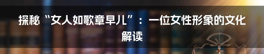 探秘“女人如歌章早儿”：一位女性形象的文化解读