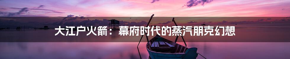 大江户火箭:幕府时代的蒸汽朋克幻想