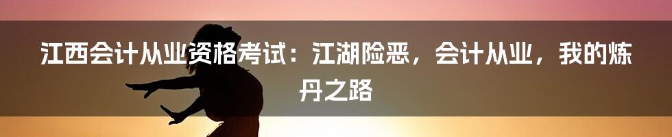 江西会计从业资格考试:江湖险恶,会计从业,我的炼丹之路
