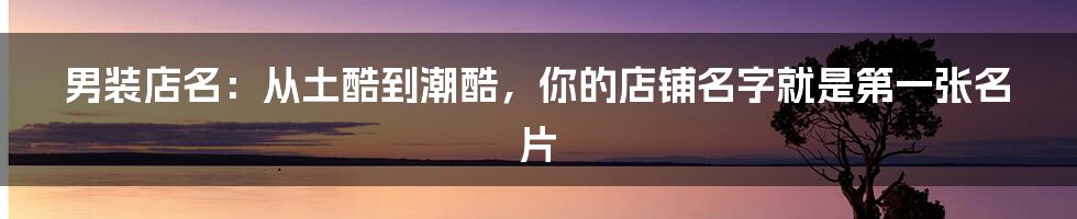 男装店名:从土酷到潮酷,你的店铺名字就是第一张名片