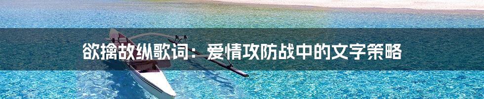 欲擒故纵歌词:爱情攻防战中的文字策略