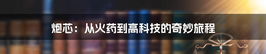 炮芯：从火药到高科技的奇妙旅程